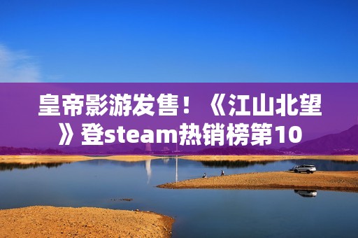 皇帝影游发售！《江山北望》登steam热销榜第10