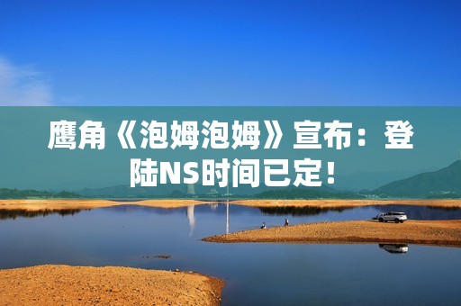 鹰角《泡姆泡姆》宣布：登陆NS时间已定！