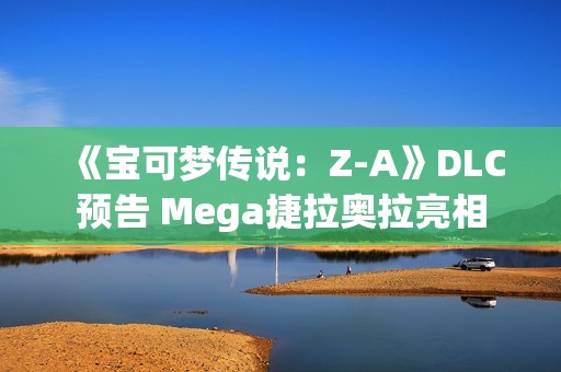 《宝可梦传说：Z-A》DLC预告 Mega捷拉奥拉亮相