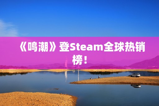 《鸣潮》登Steam全球热销榜！