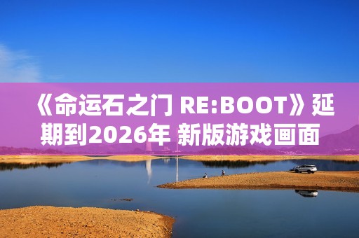 《命运石之门 RE:BOOT》延期到2026年 新版游戏画面公开