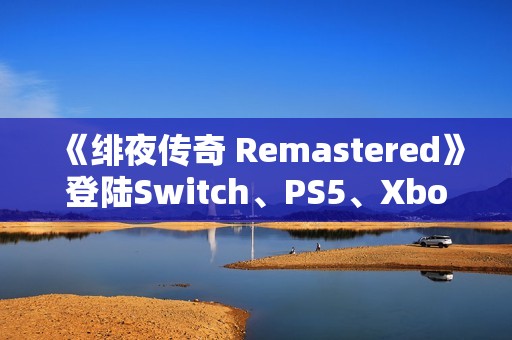《绯夜传奇 Remastered》登陆Switch、PS5、Xbox、Steam平台