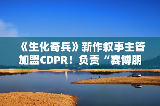 《生化奇兵》新作叙事主管加盟CDPR！负责“赛博朋克2”项目