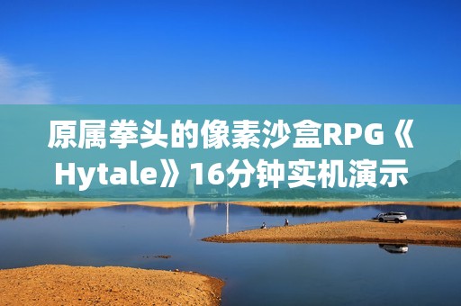 原属拳头的像素沙盒RPG《Hytale》16分钟实机演示