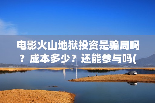 电影火山地狱投资是骗局吗？成本多少？还能参与吗(火山地狱电影宣发)