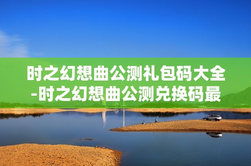 时之幻想曲公测礼包码大全-时之幻想曲公测兑换码最新2025
