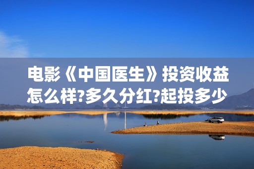 电影《中国医生》投资收益怎么样?多久分红?起投多少?(电影《中国医生》)