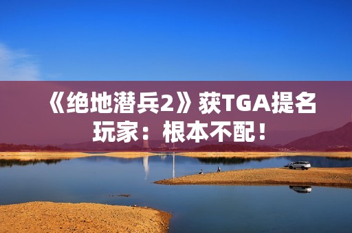 《绝地潜兵2》获TGA提名 玩家：根本不配！