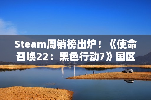 Steam周销榜出炉！《使命召唤22：黑色行动7》国区登顶 全球第三