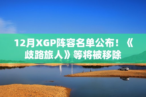 12月XGP阵容名单公布！《歧路旅人》等将被移除