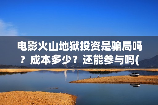 电影火山地狱投资是骗局吗？成本多少？还能参与吗(火山地狱电影上映时间)