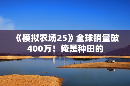 《模拟农场25》全球销量破400万！俺是种田的