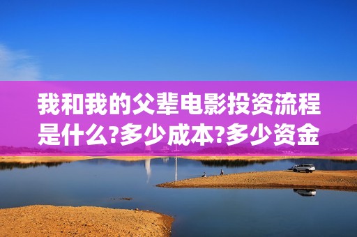 我和我的父辈电影投资流程是什么?多少成本?多少资金起投?(我和我的父辈电影讲的什么)