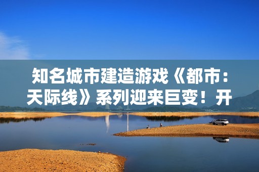 知名城市建造游戏《都市：天际线》系列迎来巨变！开发商即将更换