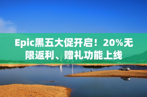 Epic黑五大促开启！20%无限返利、赠礼功能上线