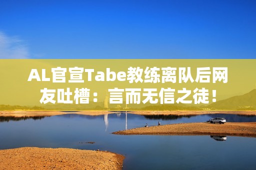 AL官宣Tabe教练离队后网友吐槽：言而无信之徒！