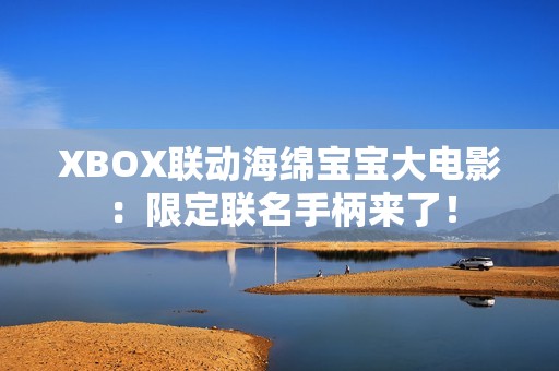 XBOX联动海绵宝宝大电影：限定联名手柄来了！