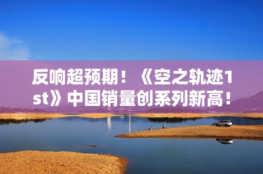 反响超预期！《空之轨迹1st》中国销量创系列新高！