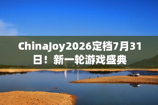 ChinaJoy2026定档7月31日！新一轮游戏盛典