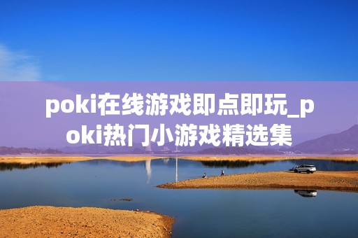 poki在线游戏即点即玩_poki热门小游戏精选集