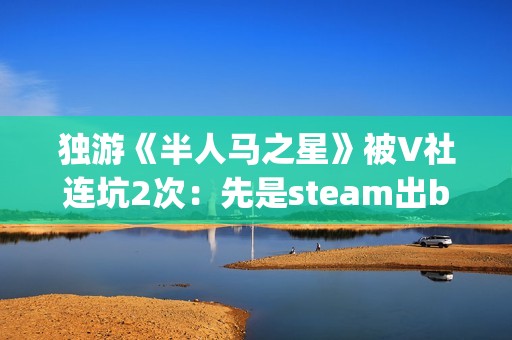 独游《半人马之星》被V社连坑2次：先是steam出bug 然后又是出主机！