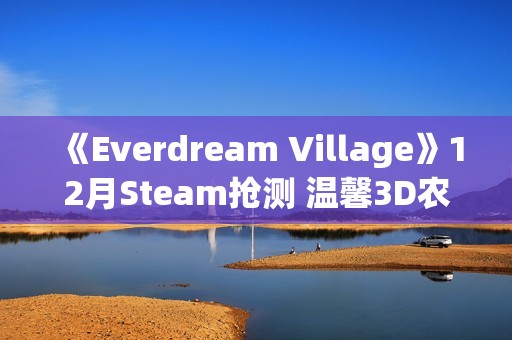 《Everdream Village》12月Steam抢测 温馨3D农场经营