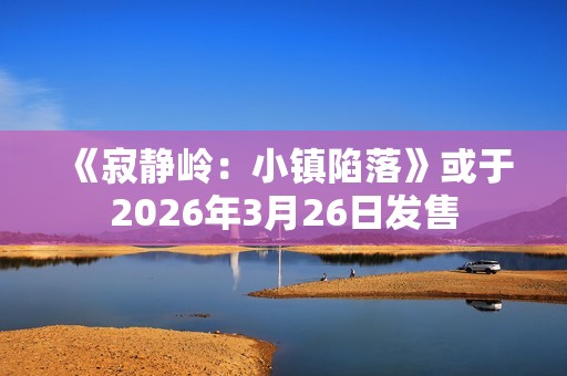《寂静岭：小镇陷落》或于2026年3月26日发售