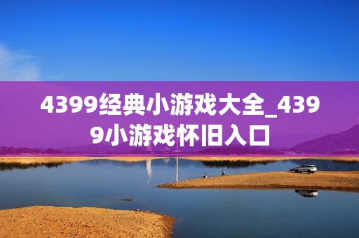 4399经典小游戏大全_4399小游戏怀旧入口