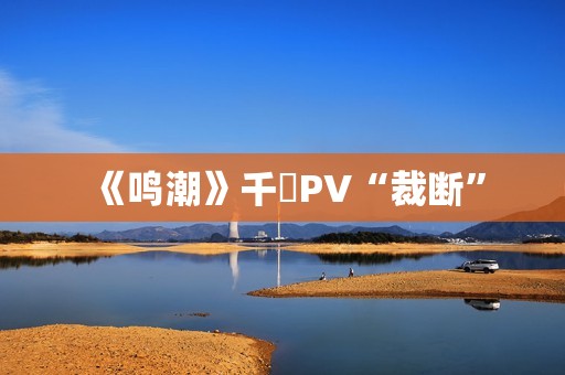 《鸣潮》千咲PV“裁断”