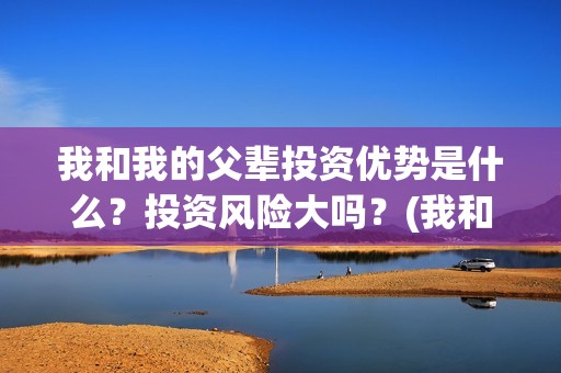 我和我的父辈投资优势是什么？投资风险大吗？(我和我的父辈参演)
