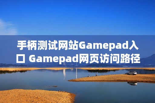 手柄测试网站Gamepad入口 Gamepad网页访问路径与兼容性说明