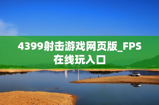 4399射击游戏网页版_FPS在线玩入口