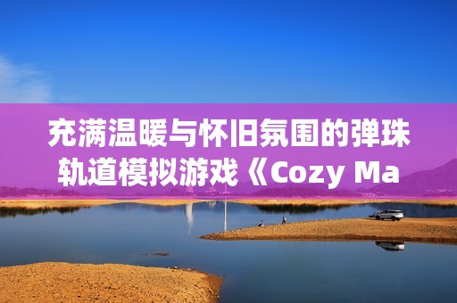充满温暖与怀旧氛围的弹珠轨道模拟游戏《Cozy Marbles》将于2026年登陆Steam