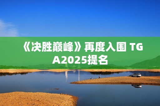 《决胜巅峰》再度入围 TGA2025提名