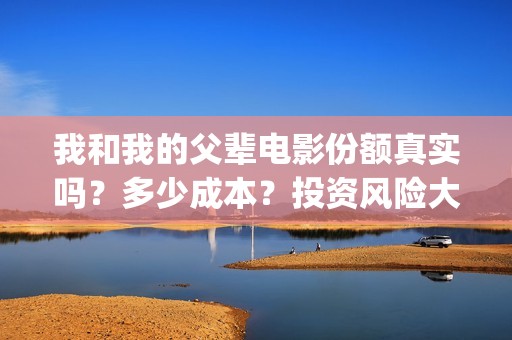 我和我的父辈电影份额真实吗？多少成本？投资风险大吗？(我和我的父辈电影免费观看完整版高清)