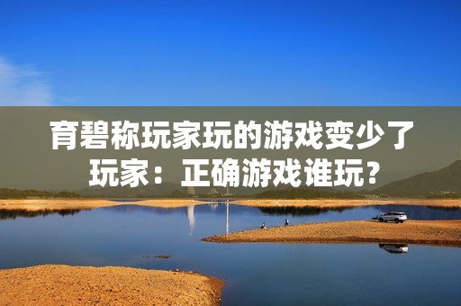 育碧称玩家玩的游戏变少了 玩家：正确游戏谁玩？
