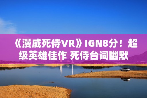 《漫威死侍VR》IGN8分！超级英雄佳作 死侍台词幽默有趣