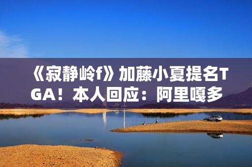 《寂静岭f》加藤小夏提名TGA！本人回应：阿里嘎多