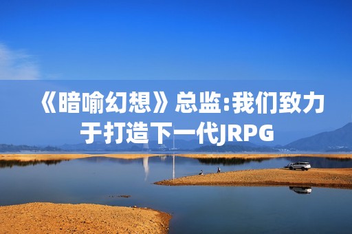 《暗喻幻想》总监:我们致力于打造下一代JRPG