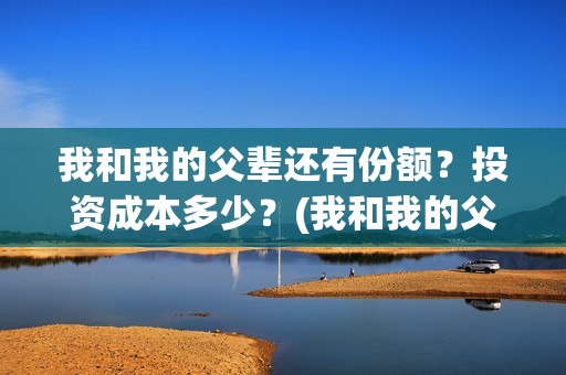 我和我的父辈还有份额？投资成本多少？(我和我的父辈最后宣布)