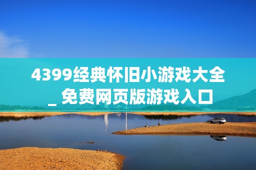 4399经典怀旧小游戏大全 _ 免费网页版游戏入口