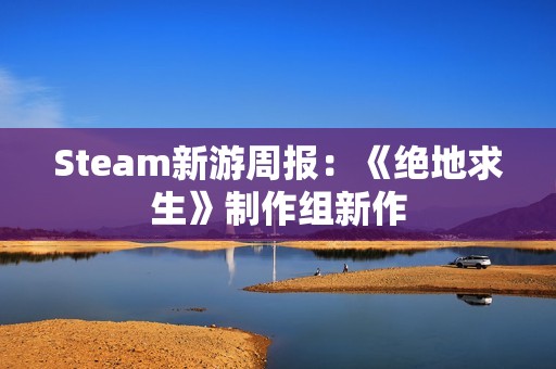 Steam新游周报：《绝地求生》制作组新作