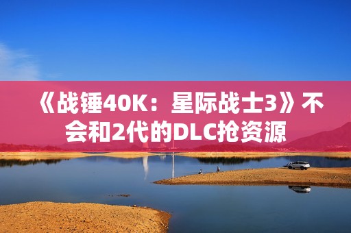 《战锤40K：星际战士3》不会和2代的DLC抢资源
