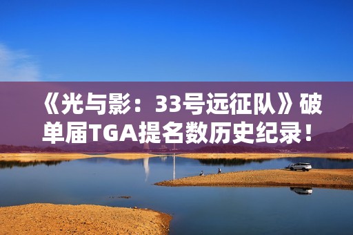 《光与影：33号远征队》破单届TGA提名数历史纪录！上次还是《战神：诸神黄昏》