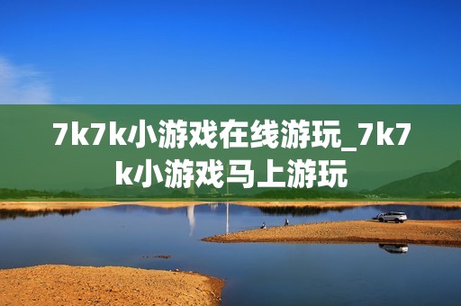 7k7k小游戏在线游玩_7k7k小游戏马上游玩