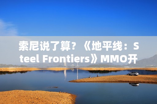 索尼说了算？《地平线：Steel Frontiers》MMO开发商也想上PS5