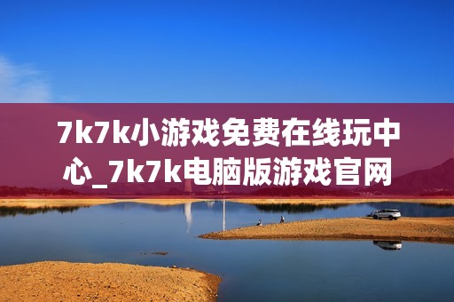 7k7k小游戏免费在线玩中心_7k7k电脑版游戏官网