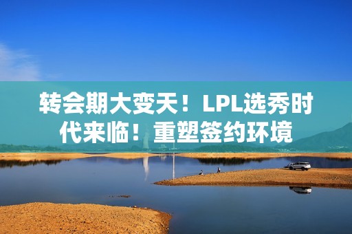 转会期大变天！LPL选秀时代来临！重塑签约环境