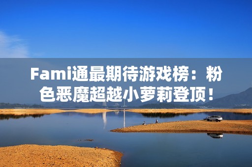 Fami通最期待游戏榜：粉色恶魔超越小萝莉登顶！