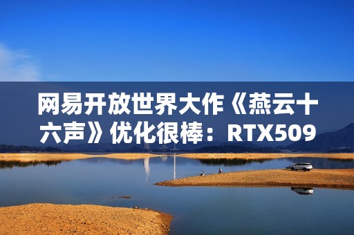 网易开放世界大作《燕云十六声》优化很棒：RTX5090性能表现测试
